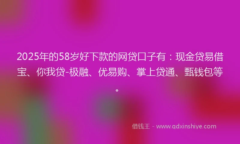 2025年的58岁好下款的网贷口子有：现金贷易借宝、你我贷-极融、优易购、掌上贷通、甄钱包等。