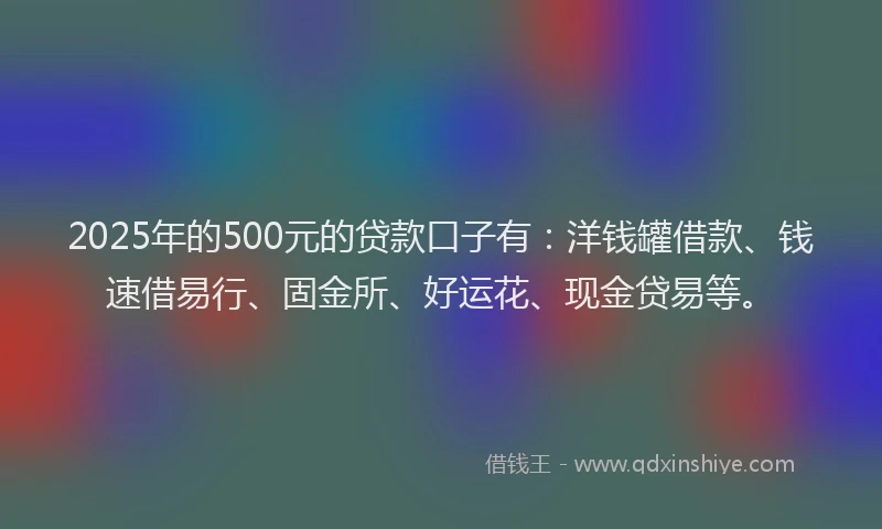 2025年的500元的贷款口子有：洋钱罐借款、钱速借易行、固金所、好运花、现金贷易等。
