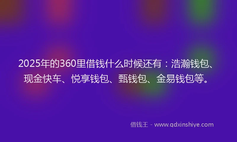 2025年的360里借钱什么时候还有：浩瀚钱包、现金快车、悦享钱包、甄钱包、金易钱包等。