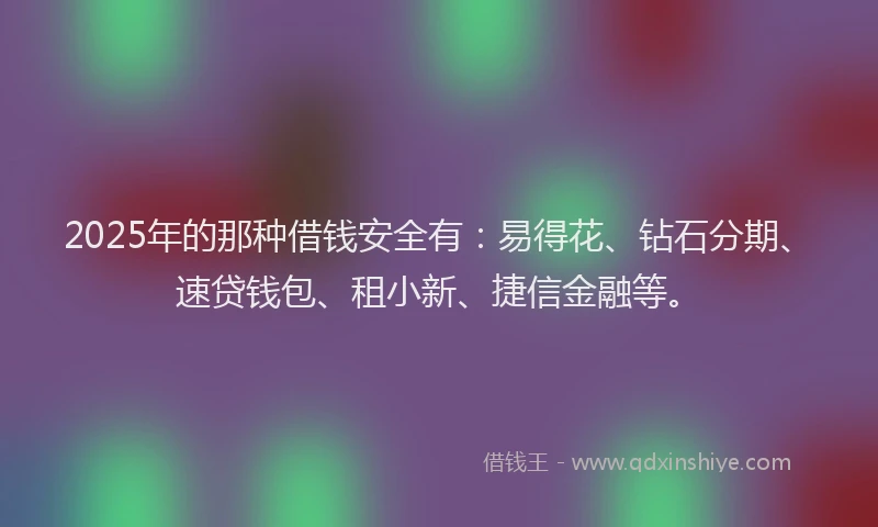 2025年的那种借钱安全有：易得花、钻石分期、速贷钱包、租小新、捷信金融等。