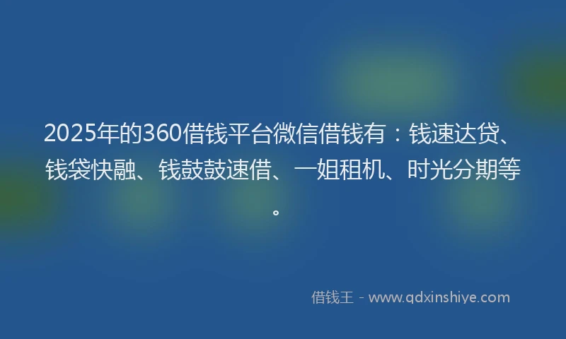 2025年的360借钱平台微信借钱有：钱速达贷、钱袋快融、钱鼓鼓速借、一姐租机、时光分期等。