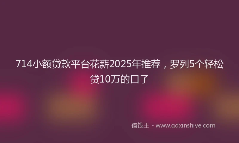 714小额贷款平台花薪2025年推荐，罗列5个轻松贷10万的口子