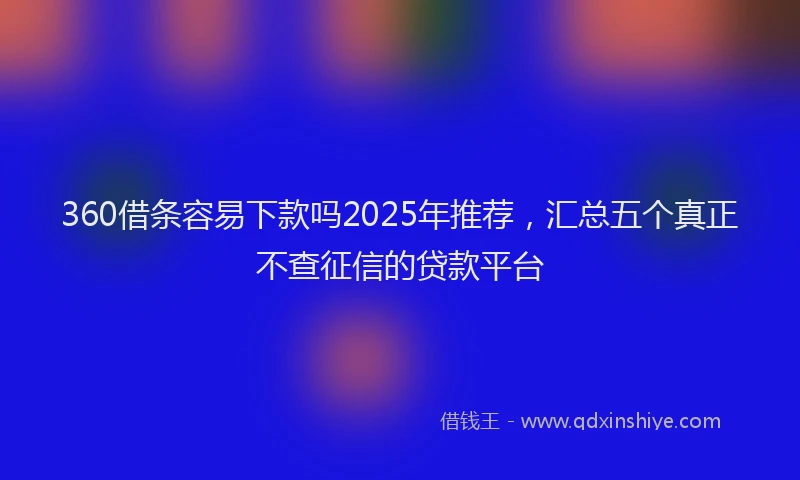 360借条容易下款吗2025年推荐，汇总五个真正不查征信的贷款平台