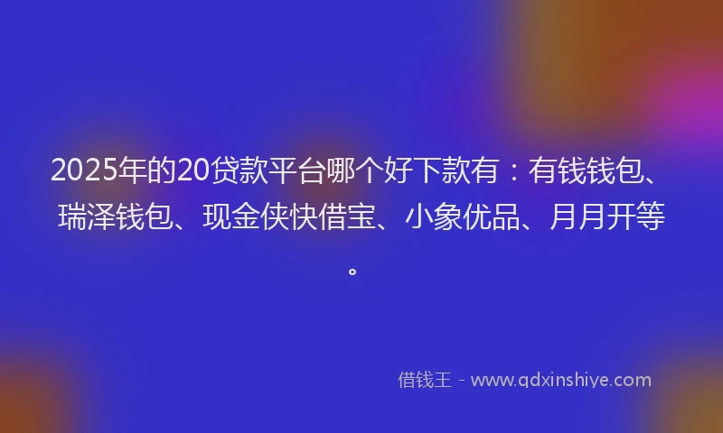 2025年的20贷款平台哪个好下款有：有钱钱包、瑞泽钱包、现金侠快借宝、小象优品、月月开等。