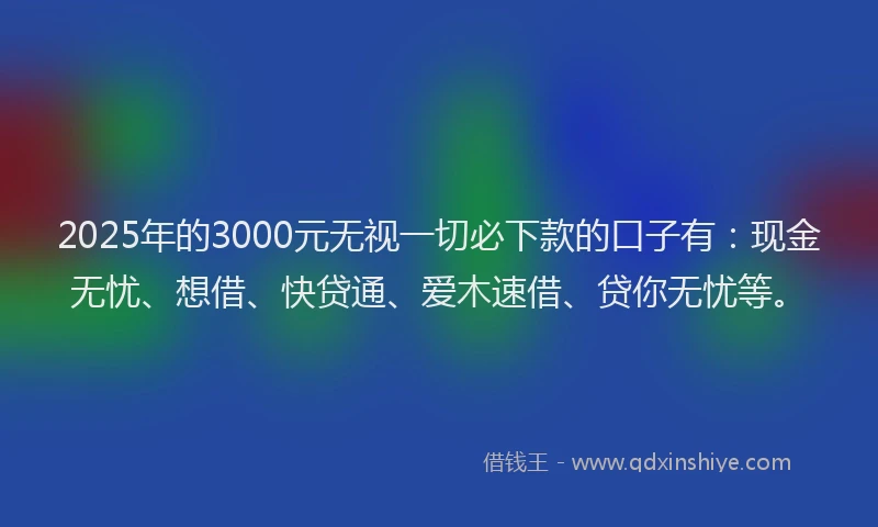 2025年的3000元无视一切必下款的口子有：现金无忧、想借、快贷通、爱木速借、贷你无忧等。