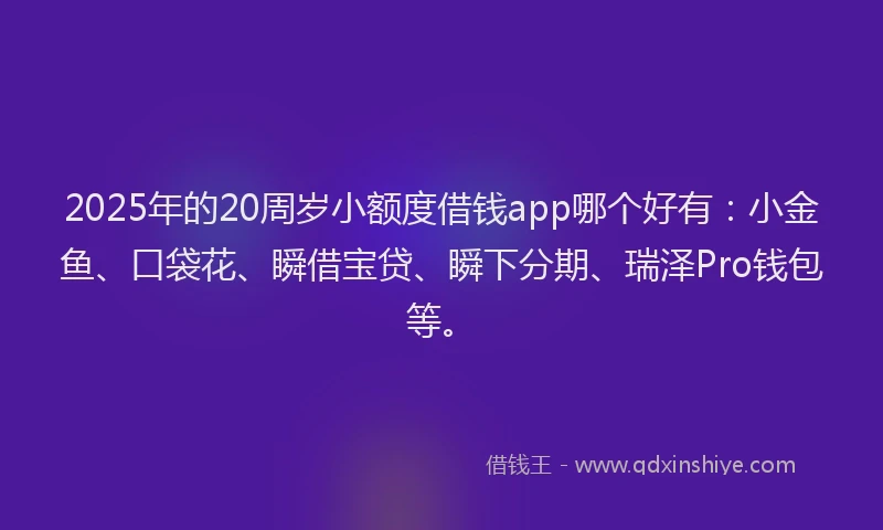 2025年的20周岁小额度借钱app哪个好有：小金鱼、口袋花、瞬借宝贷、瞬下分期、瑞泽Pro钱包等。