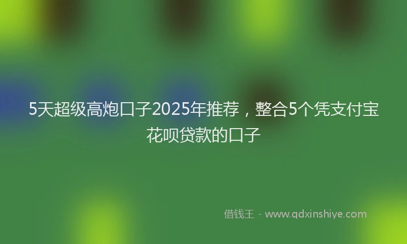 5天超级高炮口子2025年推荐，整合5个凭支付宝花呗贷款的口子