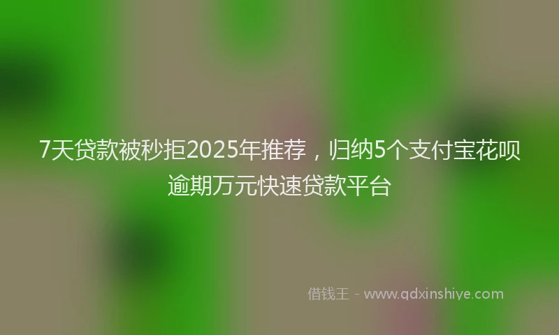 7天贷款被秒拒2025年推荐，归纳5个支付宝花呗逾期万元快速贷款平台