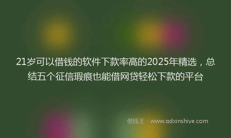 21岁可以借钱的软件下款率高的2025年精选，总结五个征信瑕疵也能借网贷轻松下款的平台