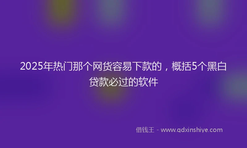 2025年热门那个网货容易下款的，概括5个黑白贷款必过的软件