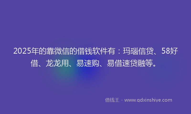 2025年的靠微信的借钱软件有：玛瑙信贷、58好借、龙龙用、易速购、易借速贷融等。