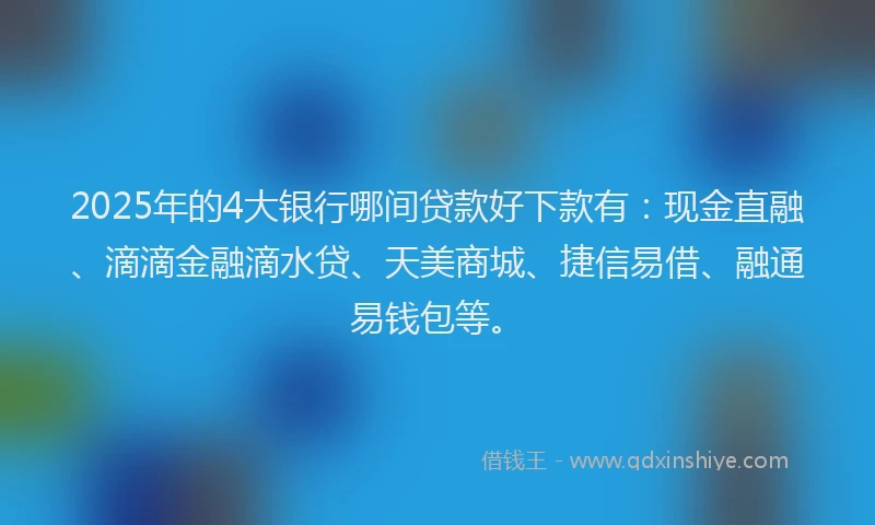 2025年的4大银行哪间贷款好下款有：现金直融、滴滴金融滴水贷、天美商城、捷信易借、融通易钱包等。