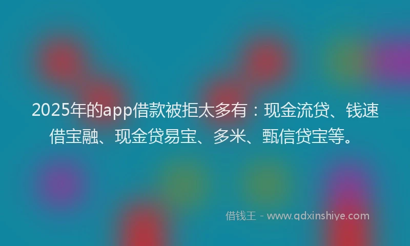 2025年的app借款被拒太多有：现金流贷、钱速借宝融、现金贷易宝、多米、甄信贷宝等。