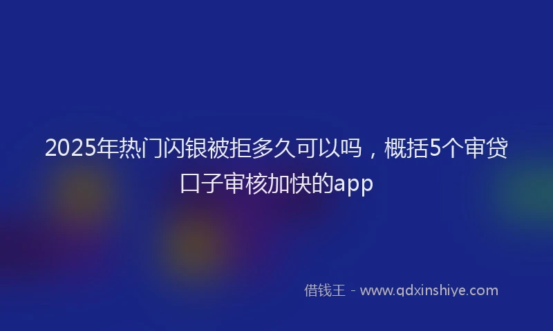2025年热门闪银被拒多久可以吗，概括5个审贷口子审核加快的app