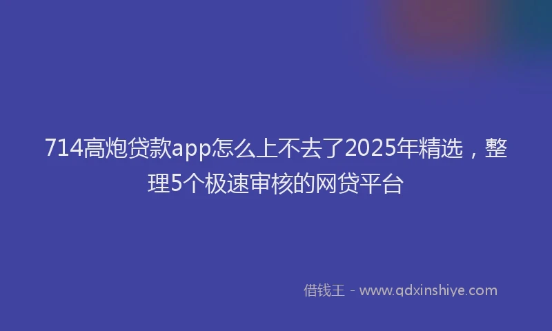 714高炮贷款app怎么上不去了2025年精选，整理5个极速审核的网贷平台