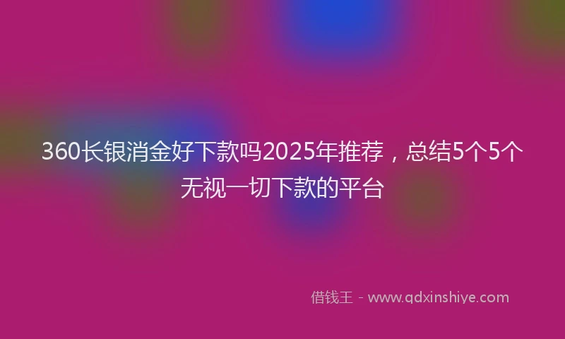 360长银消金好下款吗2025年推荐，总结5个5个无视一切下款的平台