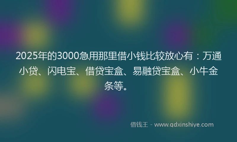 2025年的3000急用那里借小钱比较放心有：万通小贷、闪电宝、借贷宝盒、易融贷宝盒、小牛金条等。