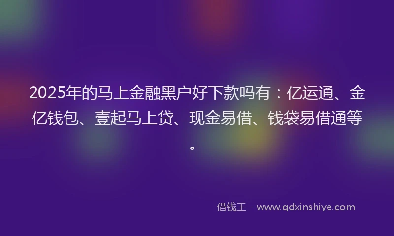 2025年的马上金融黑户好下款吗有：亿运通、金亿钱包、壹起马上贷、现金易借、钱袋易借通等。