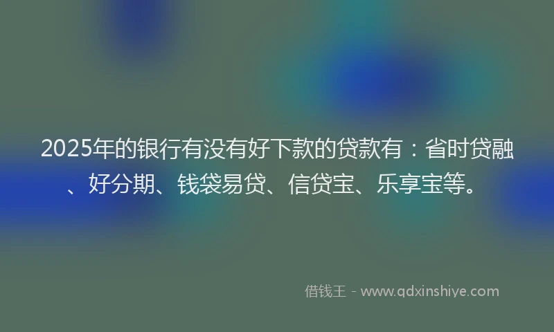 2025年的银行有没有好下款的贷款有:省时贷融、好分期、钱袋易贷、信贷宝、乐享宝等。