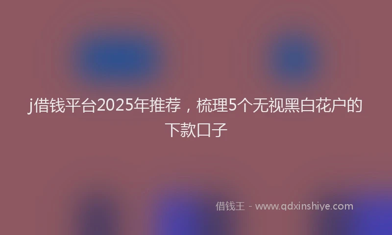 j借钱平台2025年推荐，梳理5个无视黑白花户的下款口子