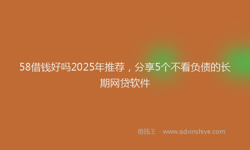 58借钱好吗2025年推荐，分享5个不看负债的长期网贷软件