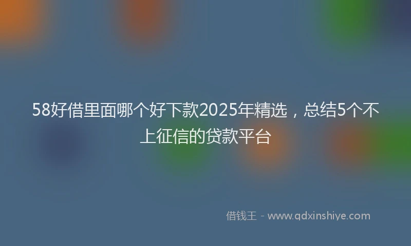 58好借里面哪个好下款2025年精选，总结5个不上征信的贷款平台