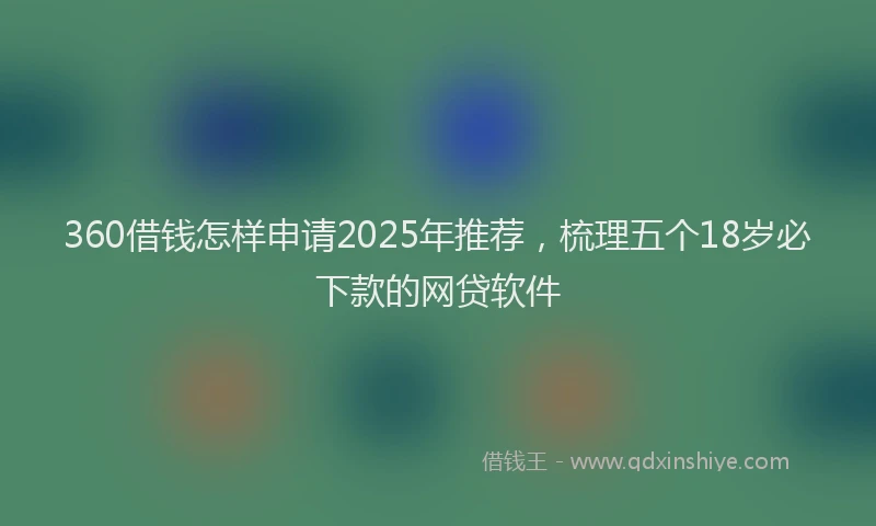 360借钱怎样申请2025年推荐，梳理五个18岁必下款的网贷软件