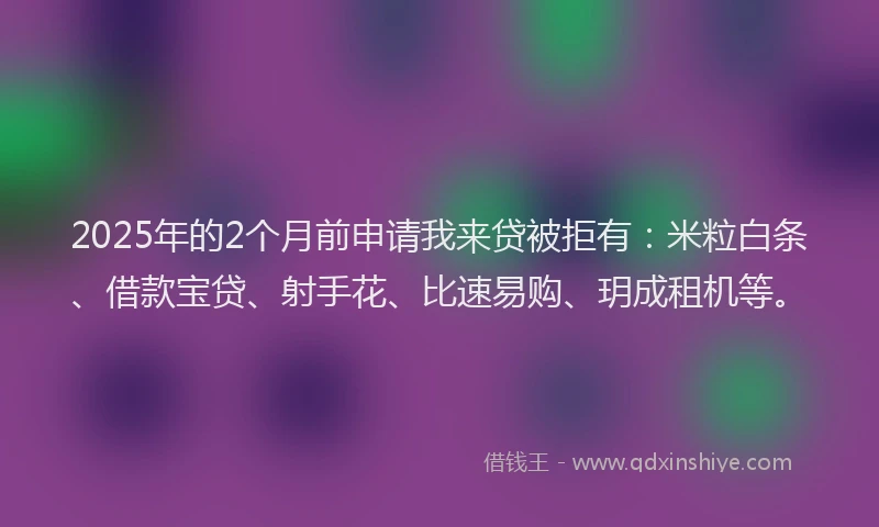 2025年的2个月前申请我来贷被拒有：米粒白条、借款宝贷、射手花、比速易购、玥成租机等。