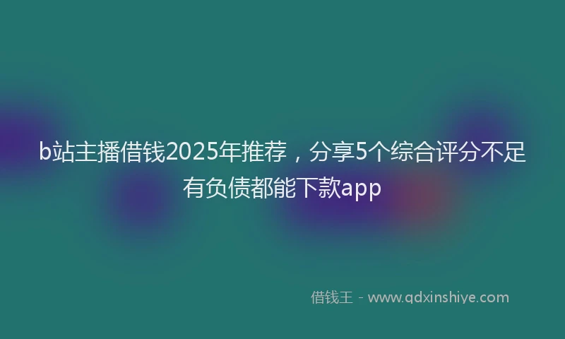 b站主播借钱2025年推荐，分享5个综合评分不足有负债都能下款app