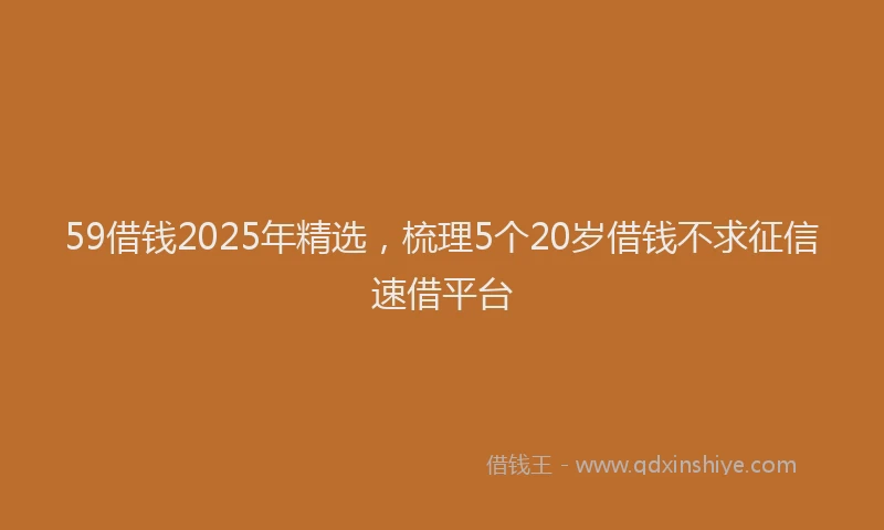 59借钱2025年精选，梳理5个20岁借钱不求征信速借平台
