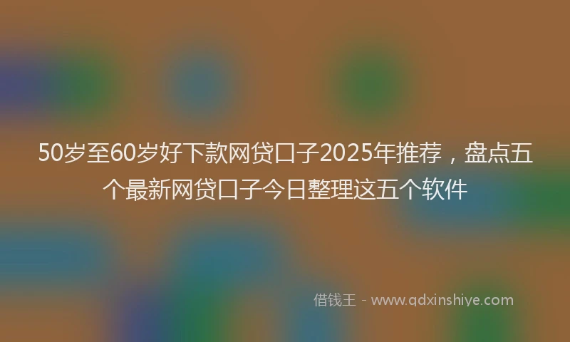 50岁至60岁好下款网贷口子2025年推荐，盘点五个最新网贷口子今日整理这五个软件