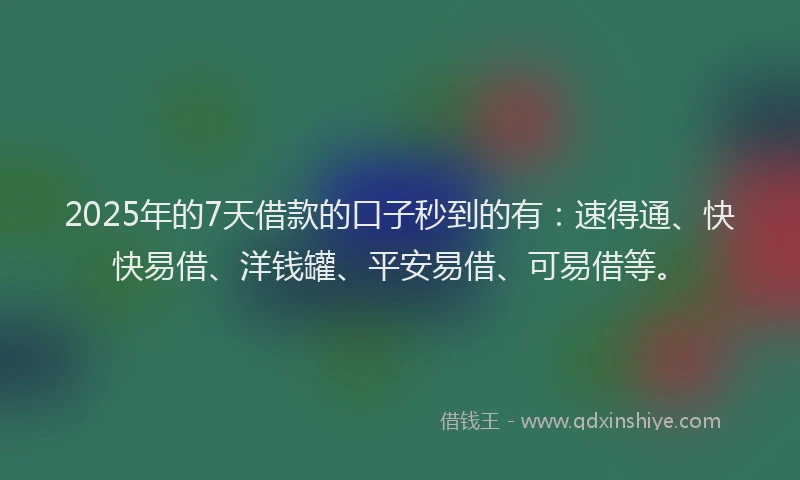 2025年的7天借款的口子秒到的有：速得通、快快易借、洋钱罐、平安易借、可易借等。