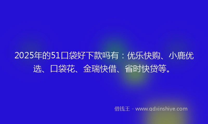 2025年的51口袋好下款吗有：优乐快购、小鹿优选、口袋花、金瑞快借、省时快贷等。