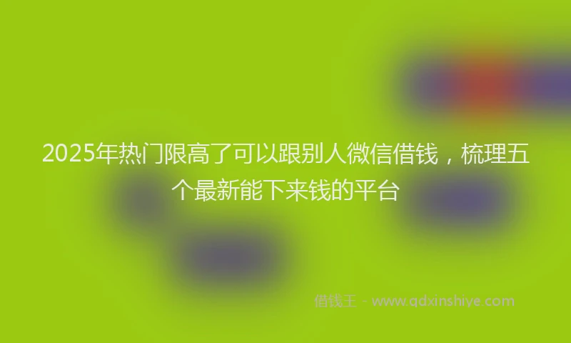 2025年热门限高了可以跟别人微信借钱，梳理五个最新能下来钱的平台