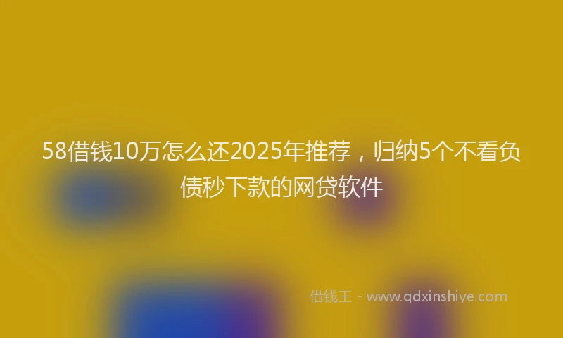 58借钱10万怎么还2025年推荐，归纳5个不看负债秒下款的网贷软件
