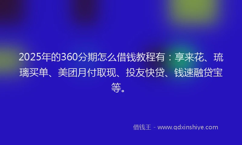 2025年的360分期怎么借钱教程有：享来花、琉璃买单、美团月付取现、投友快贷、钱速融贷宝等。