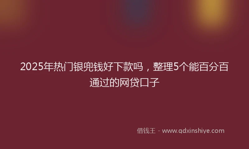 2025年热门银兜钱好下款吗，整理5个能百分百通过的网贷口子