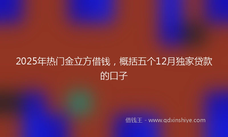 2025年热门金立方借钱，概括五个12月独家贷款的口子