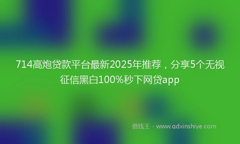 714高炮贷款平台最新2025年推荐，分享5个无视征信黑白100%秒下网贷app