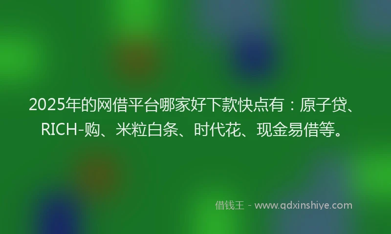 2025年的网借平台哪家好下款快点有：原子贷、RICH-购、米粒白条、时代花、现金易借等。