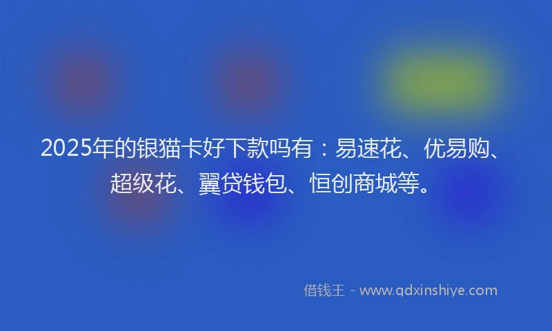 2025年的银猫卡好下款吗有：易速花、优易购、超级花、翼贷钱包、恒创商城等。
