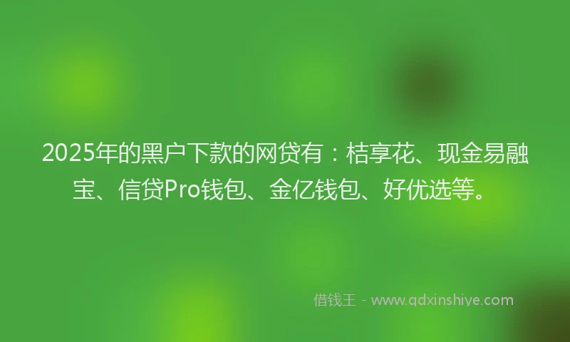 2025年的黑户下款的网贷有：桔享花、现金易融宝、信贷Pro钱包、金亿钱包、好优选等。