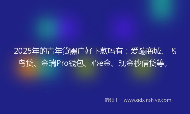 2025年的青年贷黑户好下款吗有：爱蹦商城、飞鸟贷、金瑞Pro钱包、心e金、现金秒借贷等。