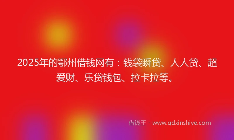 2025年的鄂州借钱网有：钱袋瞬贷、人人贷、超爱财、乐贷钱包、拉卡拉等。