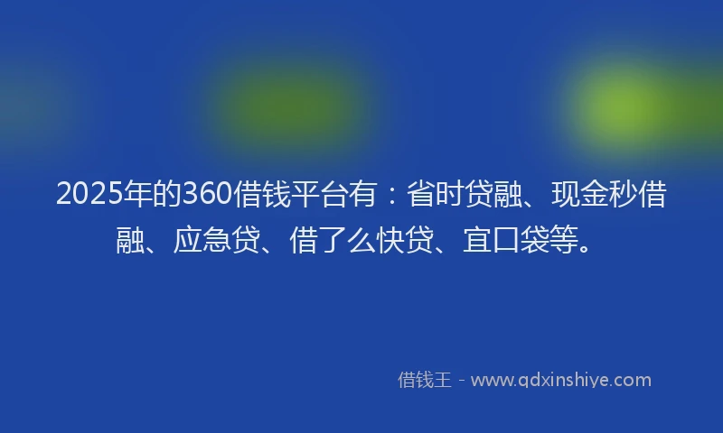 2025年的360借钱平台有:省时贷融、现金秒借融、应急贷、借了么快贷、宜口袋等。