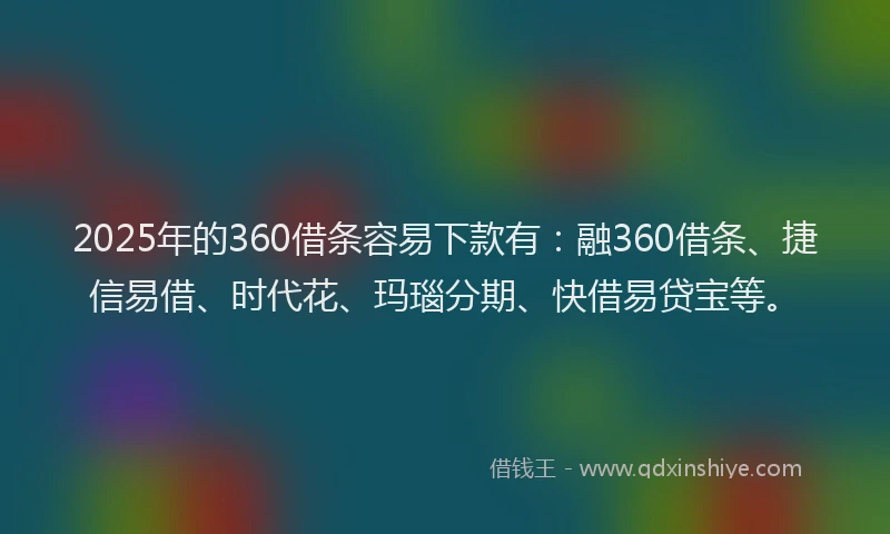 2025年的360借条容易下款有:融360借条、捷信易借、时代花、玛瑙分期、快借易贷宝等。