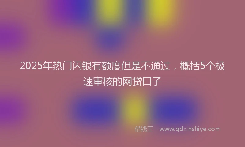 2025年热门闪银有额度但是不通过,概括5个极速审核的网贷口子
