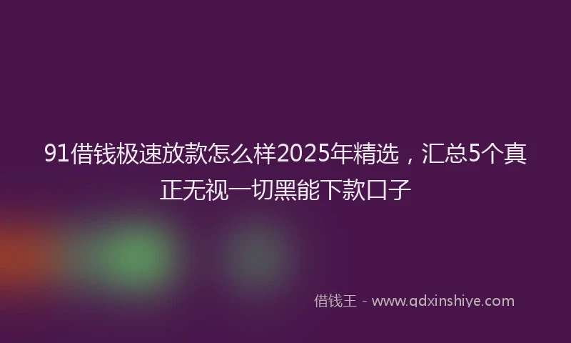91借钱极速放款怎么样2025年精选，汇总5个真正无视一切黑能下款口子