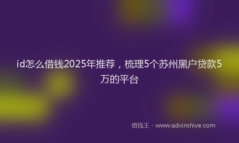id怎么借钱2025年推荐,梳理5个苏州黑户贷款5万的平台