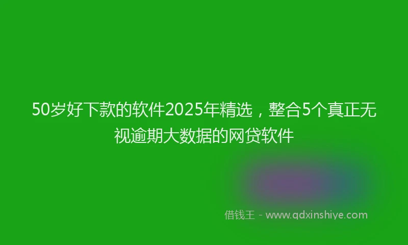 50岁好下款的软件2025年精选，整合5个真正无视逾期大数据的网贷软件